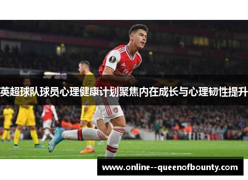 英超球队球员心理健康计划聚焦内在成长与心理韧性提升