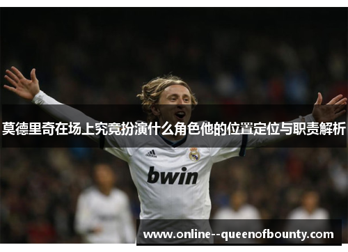 莫德里奇在场上究竟扮演什么角色他的位置定位与职责解析