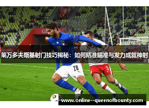 莱万多夫斯基射门技巧揭秘：如何精准瞄准与发力成就神射