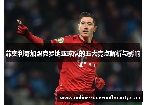 菲奥利奇加盟克罗地亚球队的五大亮点解析与影响