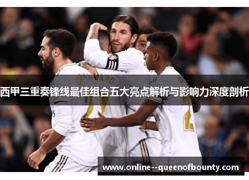 西甲三重奏锋线最佳组合五大亮点解析与影响力深度剖析