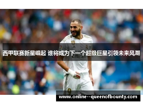 西甲联赛新星崛起 谁将成为下一个超级巨星引领未来风潮