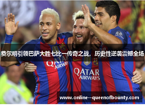 费尔明引领巴萨大胜七比一传奇之战，历史性逆袭震撼全场
