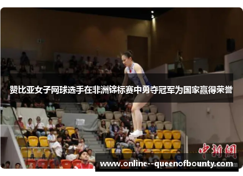 赞比亚女子网球选手在非洲锦标赛中勇夺冠军为国家赢得荣誉