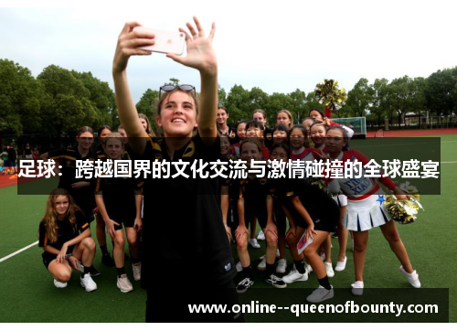 足球：跨越国界的文化交流与激情碰撞的全球盛宴