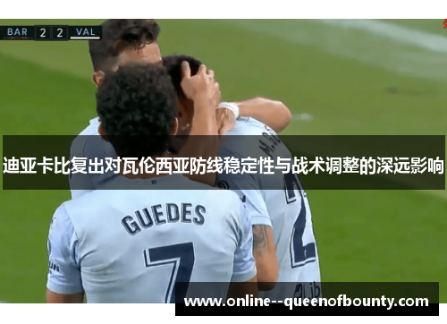 迪亚卡比复出对瓦伦西亚防线稳定性与战术调整的深远影响