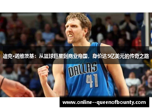 迪克·诺维茨基：从篮球巨星到商业帝国，身价达5亿美元的传奇之路