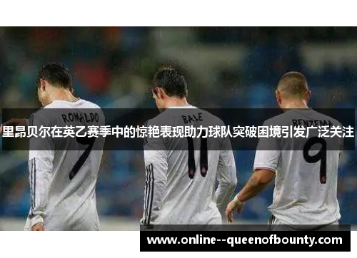 里昂贝尔在英乙赛季中的惊艳表现助力球队突破困境引发广泛关注
