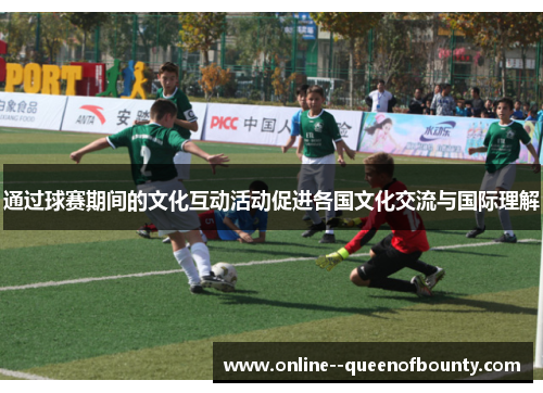 通过球赛期间的文化互动活动促进各国文化交流与国际理解