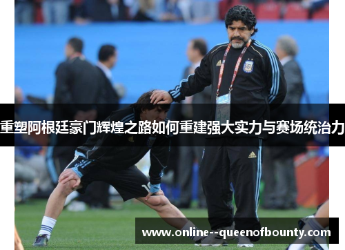 重塑阿根廷豪门辉煌之路如何重建强大实力与赛场统治力