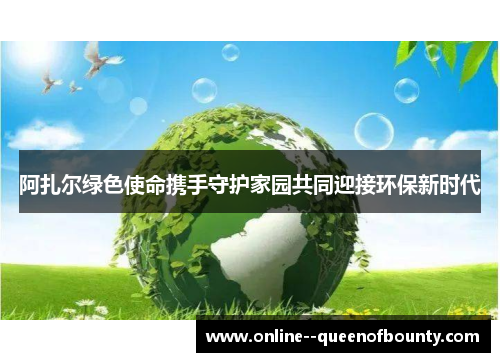 阿扎尔绿色使命携手守护家园共同迎接环保新时代