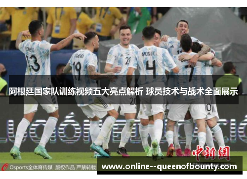 阿根廷国家队训练视频五大亮点解析 球员技术与战术全面展示