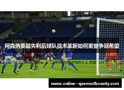 阿森纳英超失利后球队战术革新如何重塑争冠希望