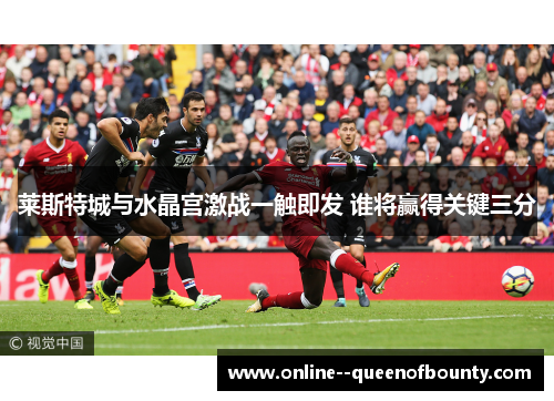 莱斯特城与水晶宫激战一触即发 谁将赢得关键三分