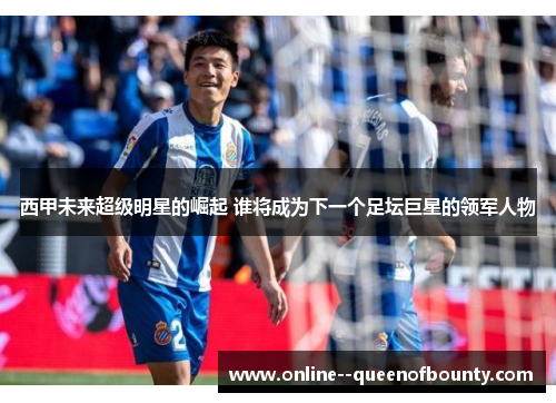 西甲未来超级明星的崛起 谁将成为下一个足坛巨星的领军人物
