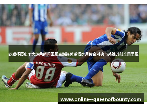 欧联杯历史十大经典瞬间回顾点燃绿茵激情岁月传奇对决与英雄时刻全景呈现