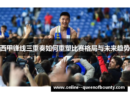 西甲锋线三重奏如何重塑比赛格局与未来趋势