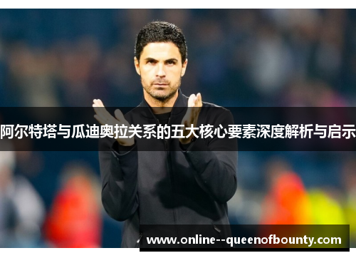 阿尔特塔与瓜迪奥拉关系的五大核心要素深度解析与启示