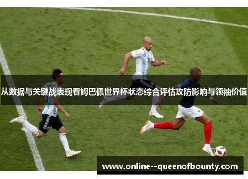 从数据与关键战表现看姆巴佩世界杯状态综合评估攻防影响与领袖价值