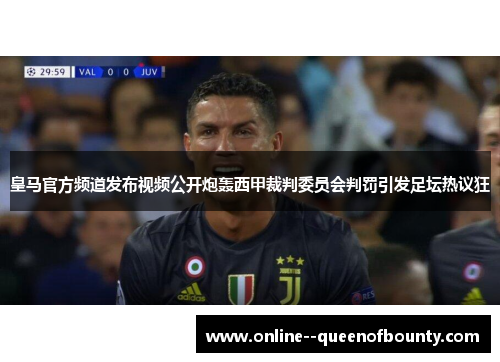 皇马官方频道发布视频公开炮轰西甲裁判委员会判罚引发足坛热议狂