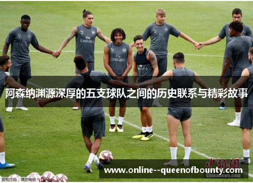 阿森纳渊源深厚的五支球队之间的历史联系与精彩故事