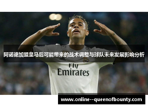 阿诺德加盟皇马后可能带来的战术调整与球队未来发展影响分析