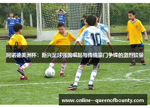 阿诺德美洲杯：新兴足球强国崛起与传统豪门争锋的激烈较量