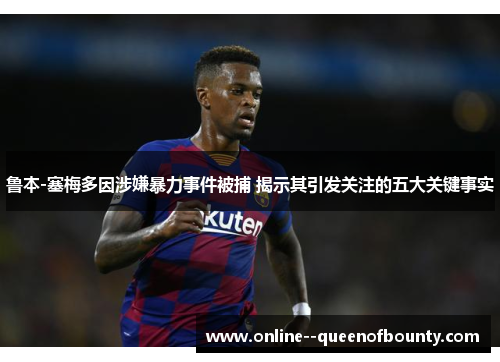 鲁本-塞梅多因涉嫌暴力事件被捕 揭示其引发关注的五大关键事实
