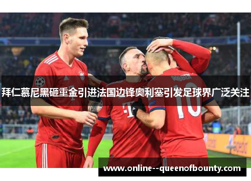 拜仁慕尼黑砸重金引进法国边锋奥利塞引发足球界广泛关注