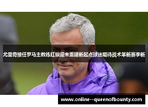 尤里奇接任罗马主教练红狼迎来重建新起点球迷期待战术革新赛季新