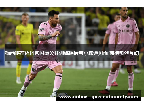 梅西将在迈阿密国际公开训练课后与小球迷见面 期待热烈互动