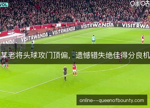 某老将头球攻门顶偏，遗憾错失绝佳得分良机