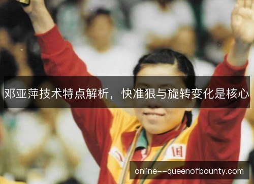 邓亚萍技术特点解析，快准狠与旋转变化是核心